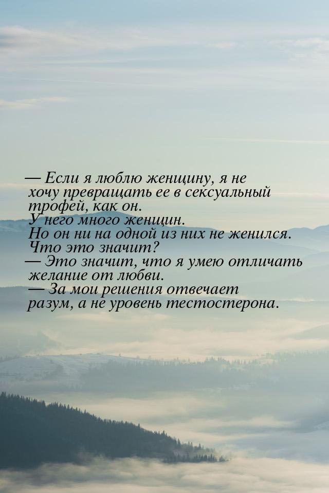  Если я люблю женщину, я не хочу превращать ее в сексуальный трофей, как он. У него