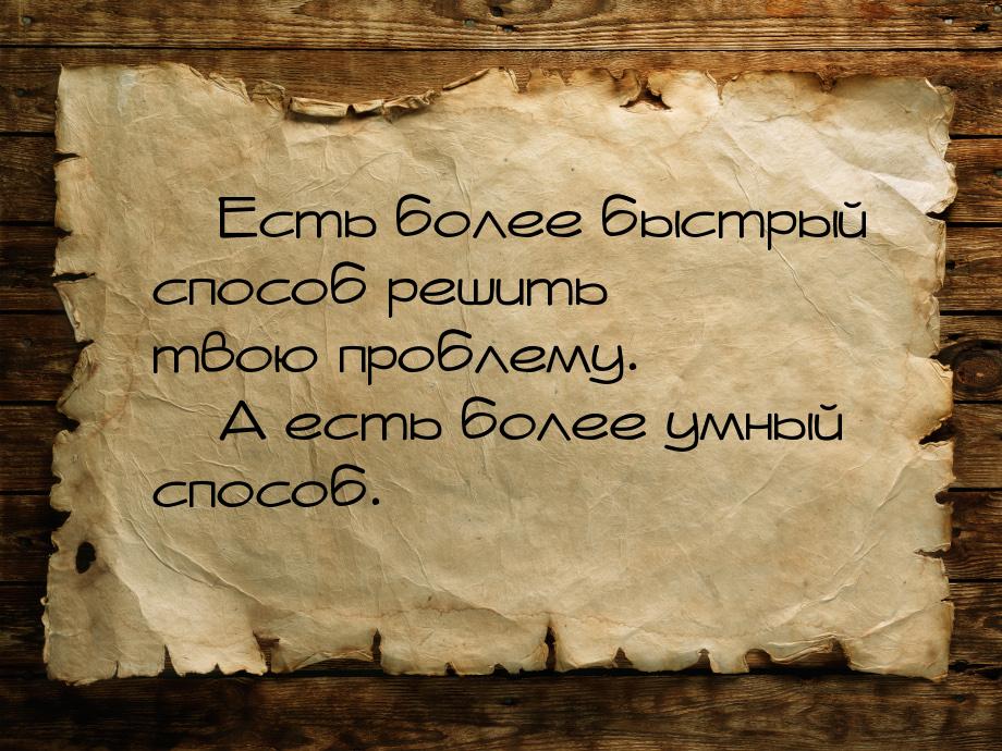  Есть более быстрый способ решить твою проблему.  А есть более умный способ.