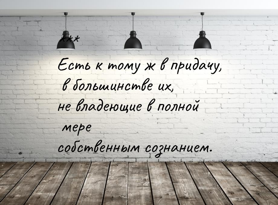 *** Есть к тому ж в придачу, в большинстве их, не владеющие в полной мере собственным созн