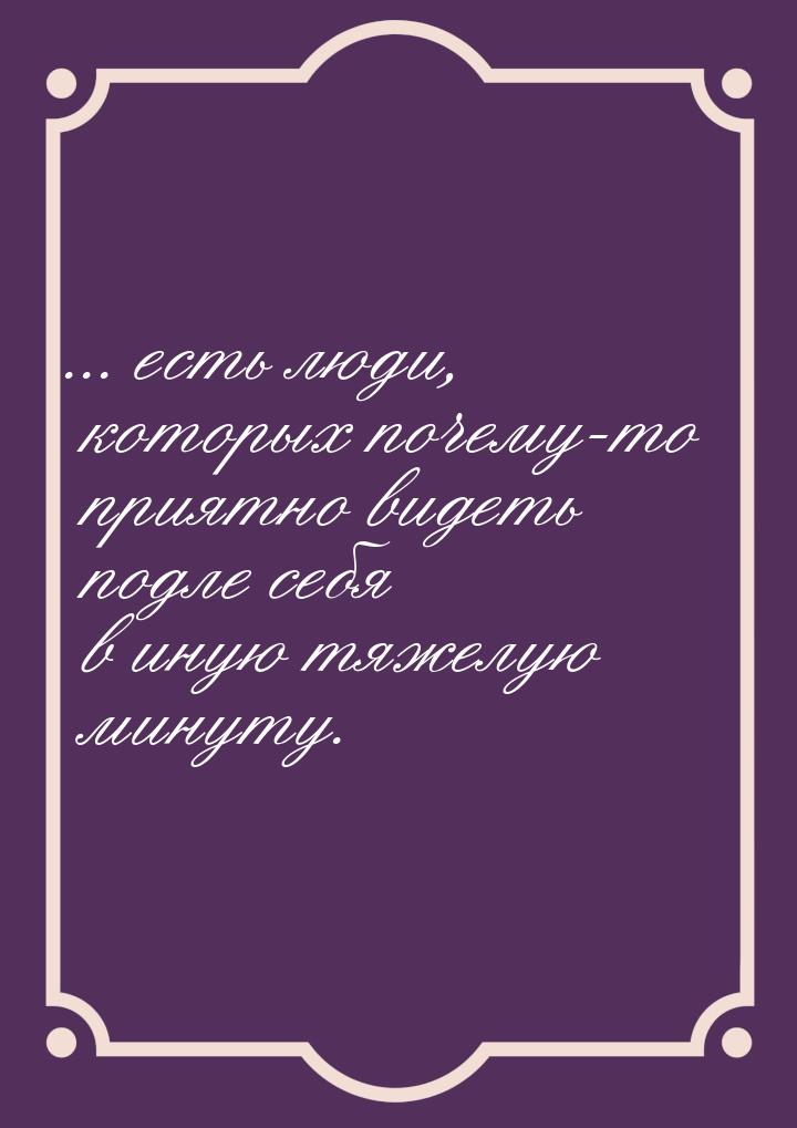 ... есть люди, которых почему-то приятно видеть подле себя в иную тяжелую минуту.