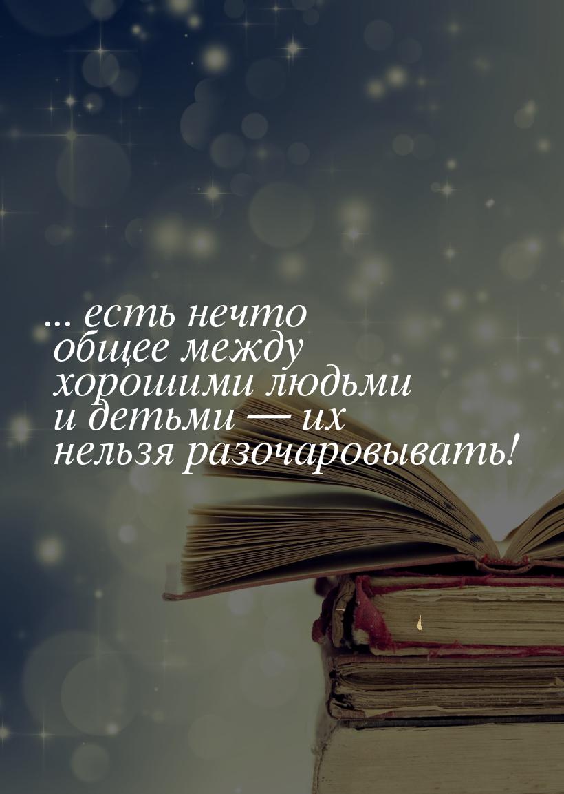 ... есть нечто общее между хорошими людьми и детьми  их нельзя разочаровывать!