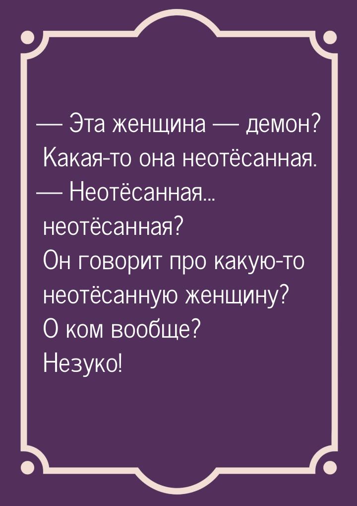  Эта женщина  демон? Какая-то она неотёсанная.  Неотёсанная... неотёс