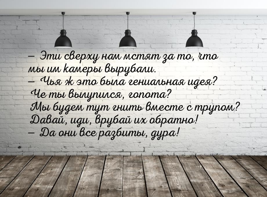  Эти сверху нам мстят за то, что мы им камеры вырубали.  Чья ж это была гени