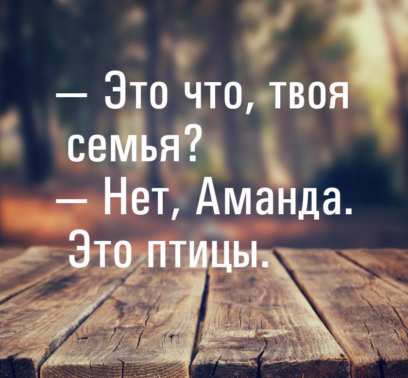  Это что, твоя семья?  Нет, Аманда. Это птицы.