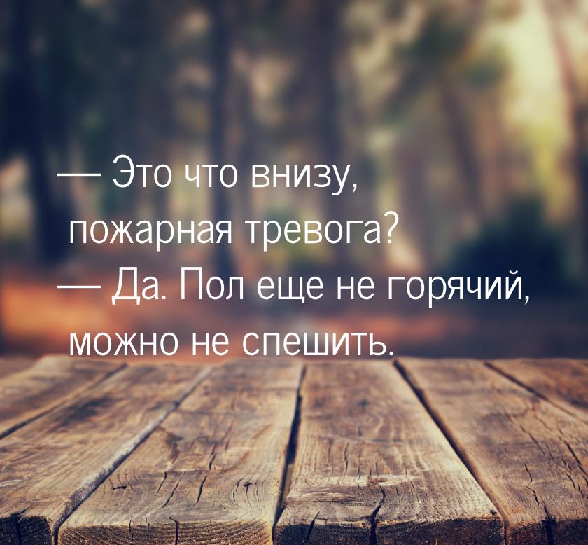  Это что внизу, пожарная тревога?  Да. Пол еще не горячий, можно не спешить.