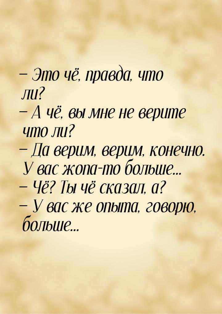  Это чё, правда, что ли?  А чё, вы мне не верите что ли?  Да верим, в