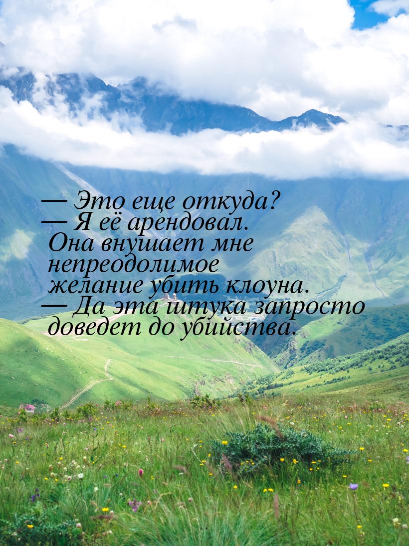  Это еще откуда?  Я её арендовал. Она внушает мне непреодолимое желание убит