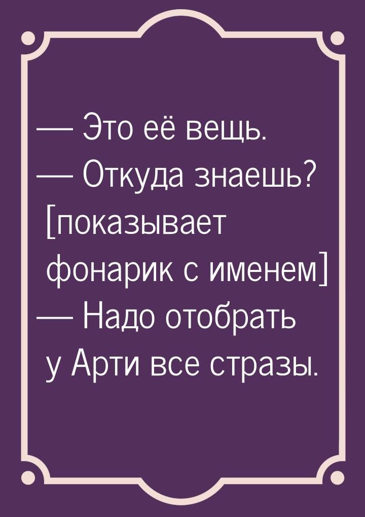  Это её вещь.  Откуда знаешь? [показывает фонарик с именем]  Надо ото