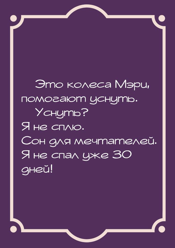  Это колеса Мэри, помогают уснуть.  Уснуть? Я не сплю. Сон для мечтателей. Я