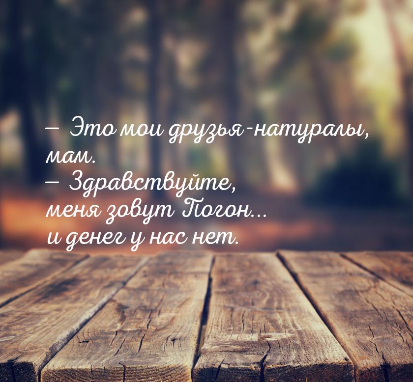  Это мои друзья-натуралы, мам.  Здравствуйте, меня зовут Погон... и денег у 