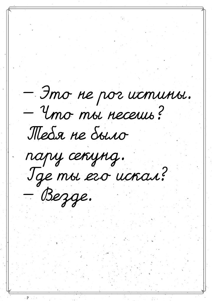  Это не рог истины.  Что ты несешь? Тебя не было пару секунд. Где ты его иск