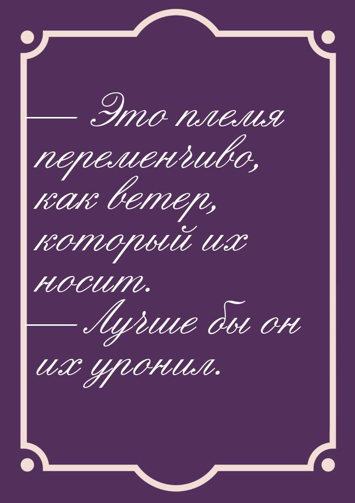  Это племя переменчиво, как ветер, который их носит.  Лучше бы он их уронил.