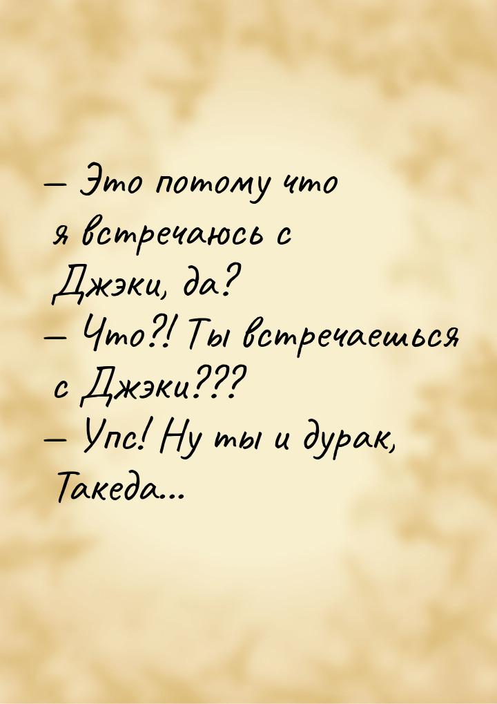  Это потому что я встречаюсь с Джэки, да?  Что?! Ты встречаешься с Джэки??? 