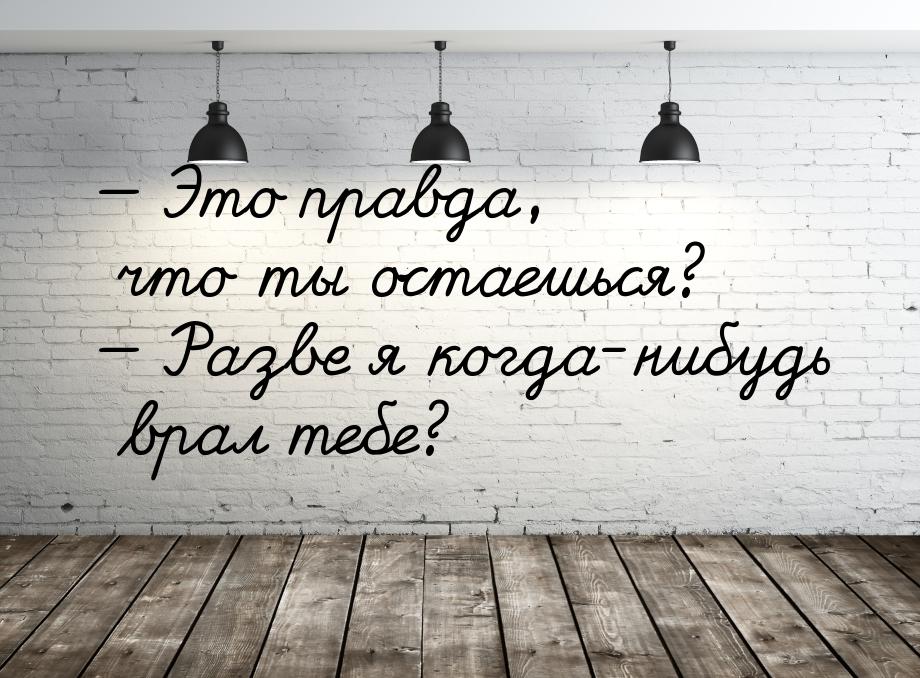  Это правда, что ты остаешься?  Разве я когда-нибудь врал тебе?