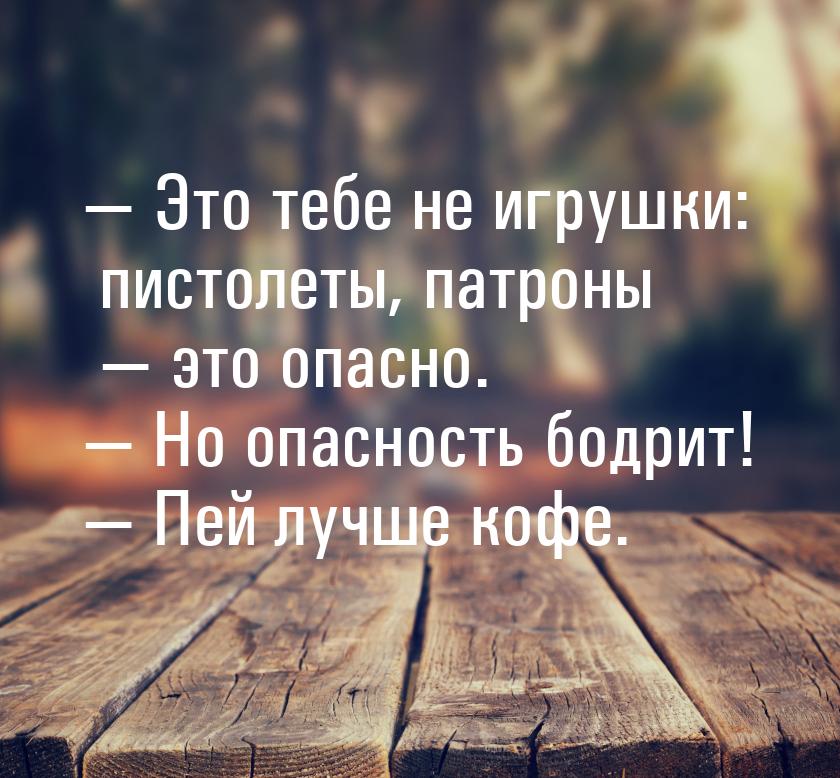  Это тебе не игрушки: пистолеты, патроны  это опасно.  Но опасность б