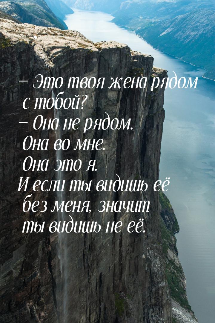  Это твоя жена рядом с тобой?  Она не рядом. Она во мне. Она это я. И если т