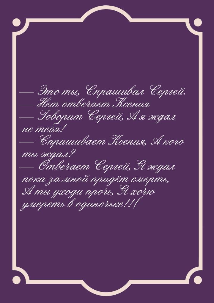  Это ты, Спрашивал Сергей.  Нет отвечает Ксения  Говорит Сергей, А я 