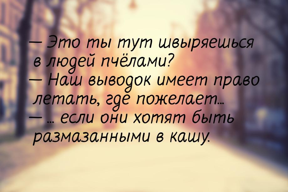  Это ты тут швыряешься в людей пчёлами?  Наш выводок имеет право летать, где