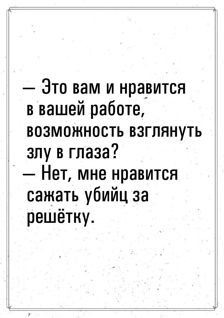  Это вам и нравится в вашей работе, возможность взглянуть злу в глаза?  Нет,