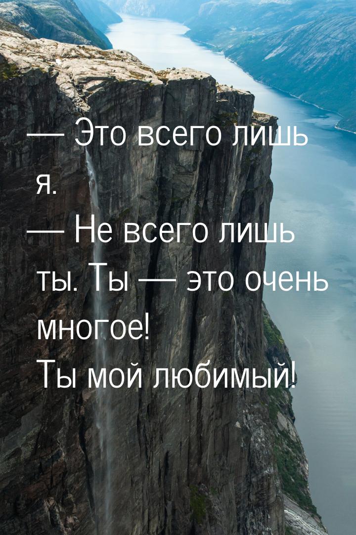  Это всего лишь я.  Не всего лишь ты. Ты  это очень многое! Ты мой лю