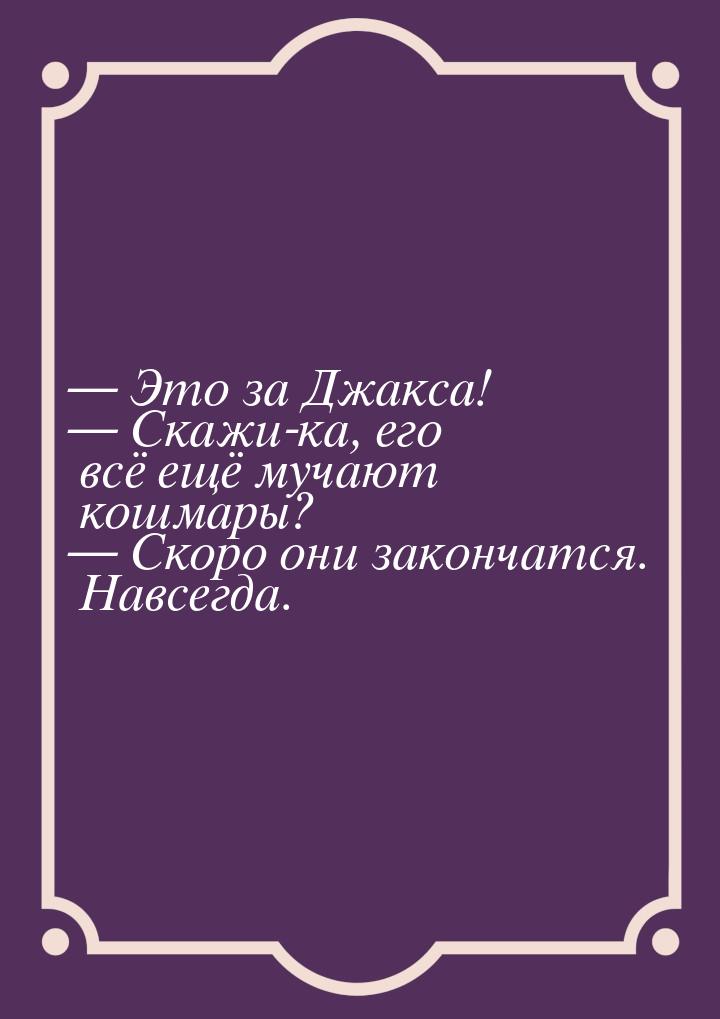  Это за Джакса!  Скажи-ка, его всё ещё мучают кошмары?  Скоро они зак