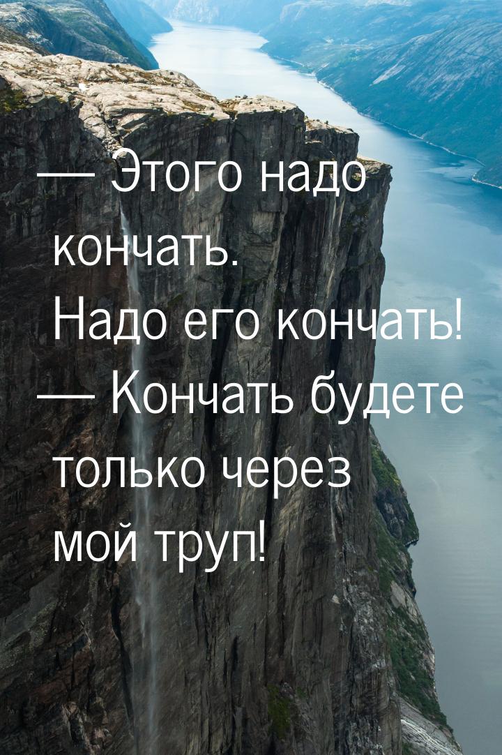  Этого надо кончать. Надо его кончать!  Кончать будете только через мой труп