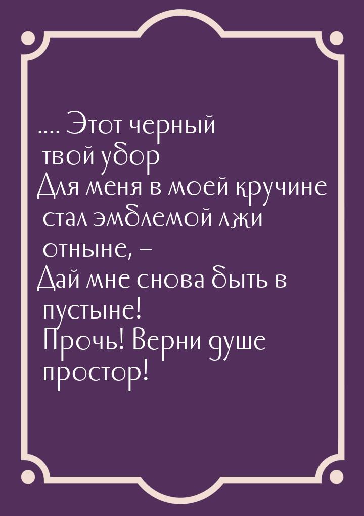 .... Этот черный твой убор Для меня в моей кручине стал эмблемой лжи отныне, – Дай мне сно