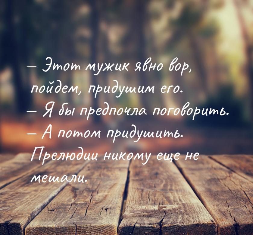  Этот мужик явно вор, пойдем, придушим его.  Я бы предпочла поговорить. &mda