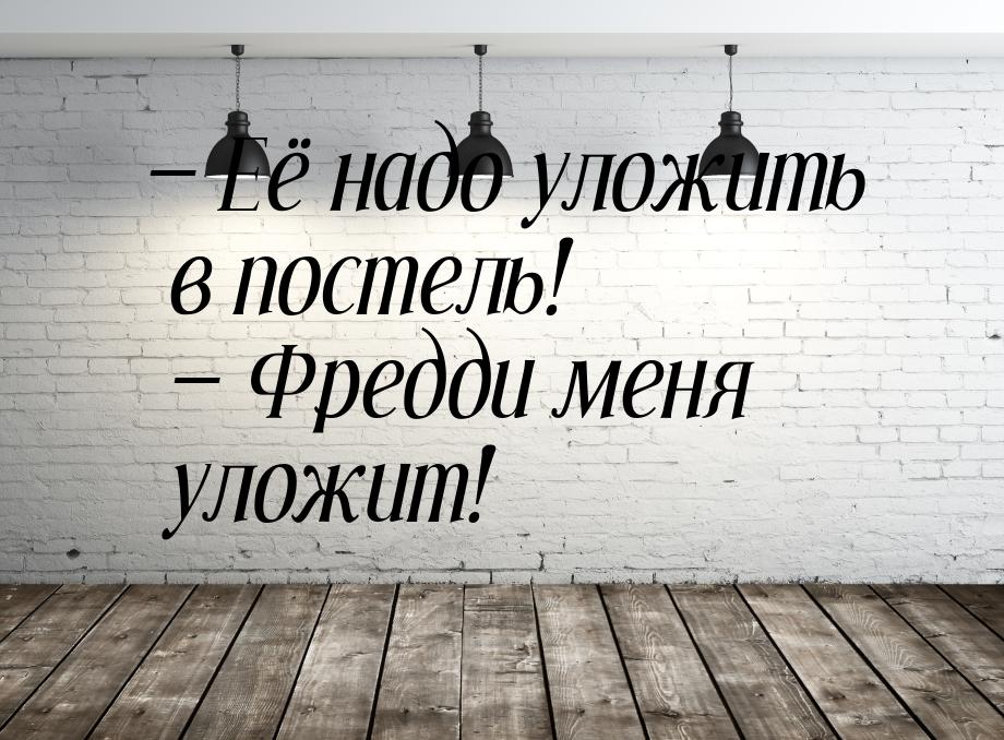  Её надо уложить в постель!   Фредди меня уложит!