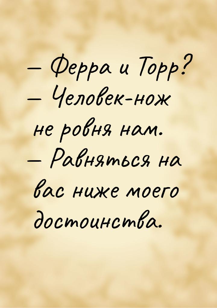  Ферра и Торр?  Человек-нож не ровня нам.  Равняться на вас ниже моег