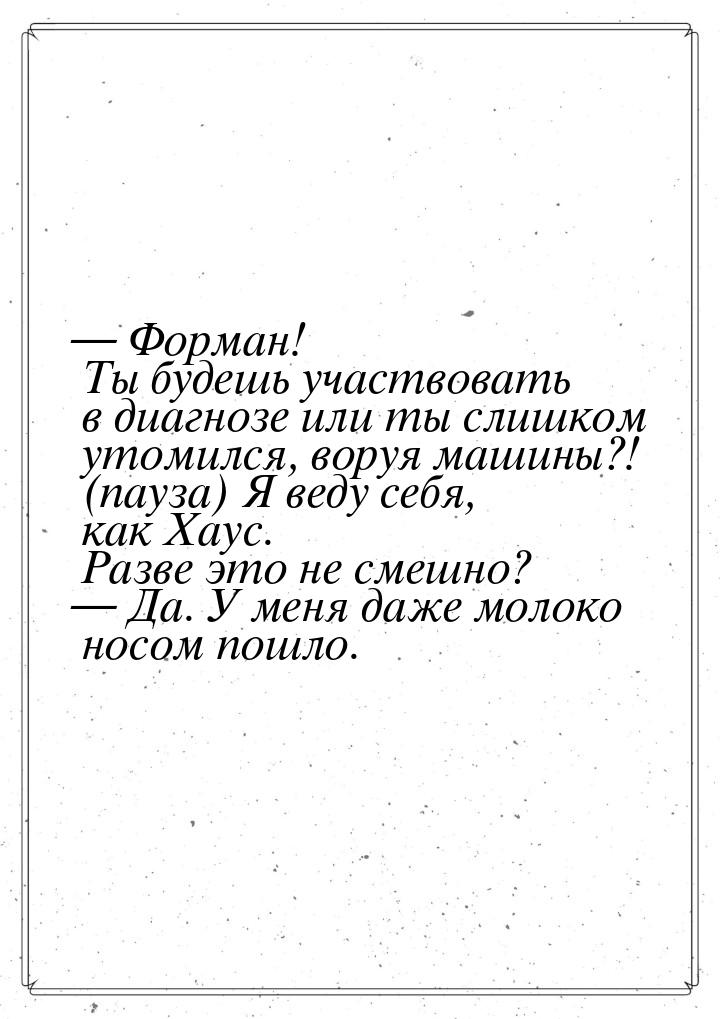  Форман! Ты будешь участвовать в диагнозе или ты слишком утомился, воруя машины?! (