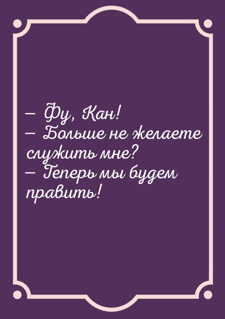  Фу, Кан!  Больше не желаете служить мне?  Теперь мы будем править!