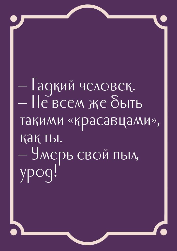  Гадкий человек.  Не всем же быть такими красавцами, как ты. &