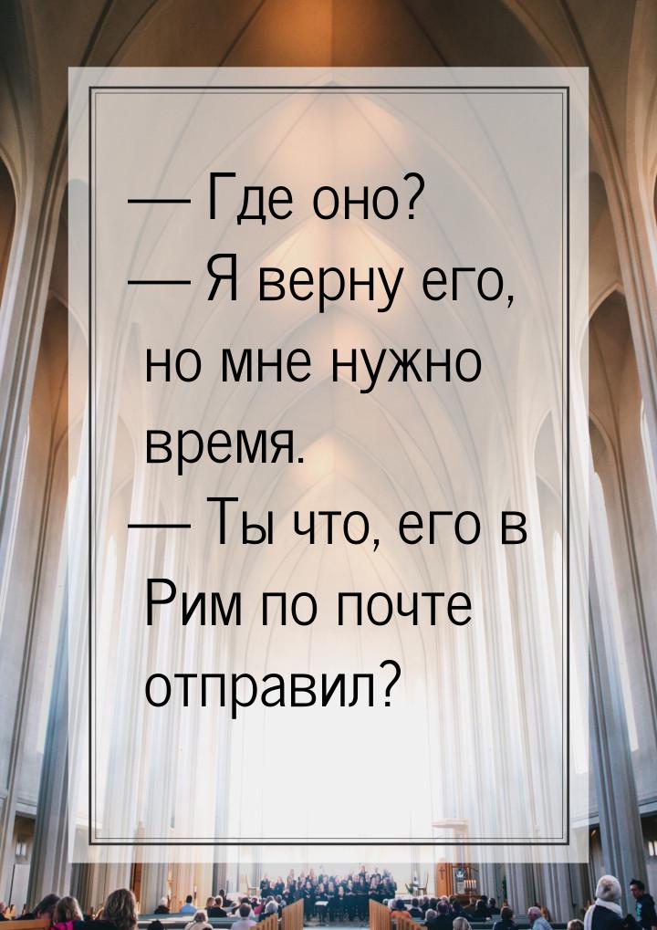  Где оно?  Я верну его, но мне нужно время.  Ты что, его в Рим по поч