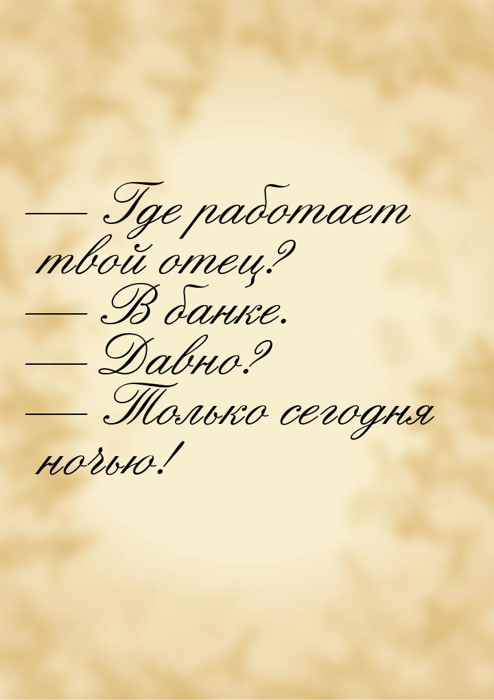  Где работает твой отец?  В банке.  Давно?  Только сегодня ноч