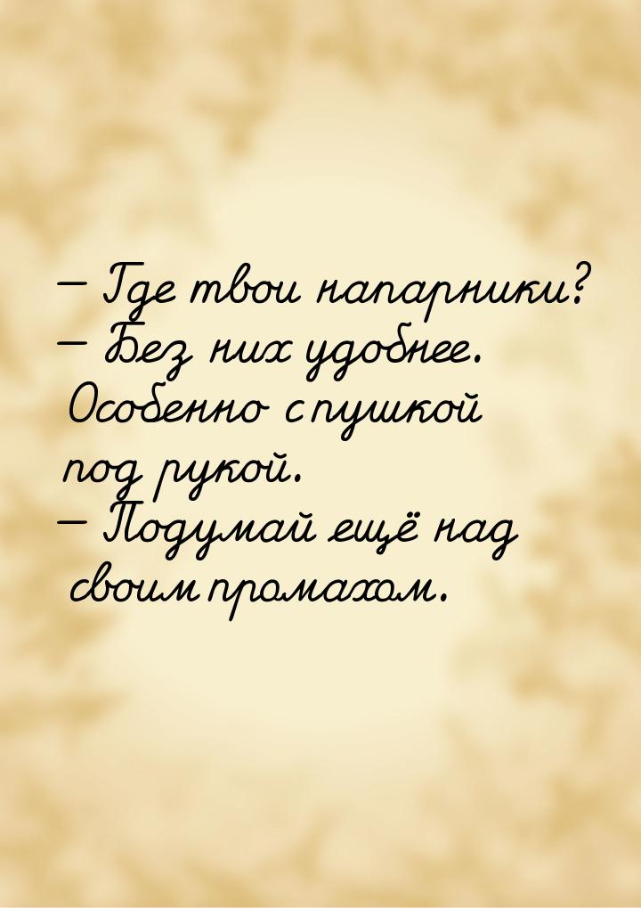  Где твои напарники?  Без них удобнее. Особенно с пушкой под рукой.  