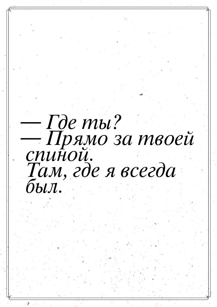  Где ты?  Прямо за твоей спиной. Там, где я всегда был.