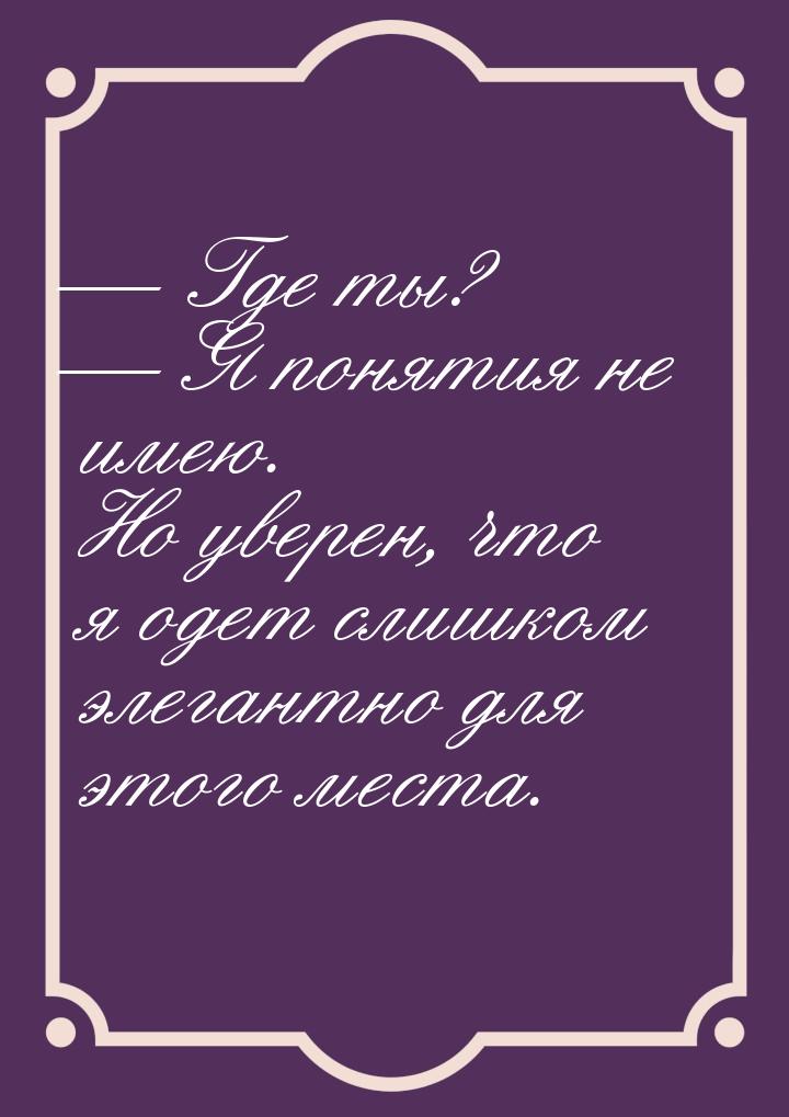  Где ты?  Я понятия не имею. Но уверен, что я одет слишком элегантно для это