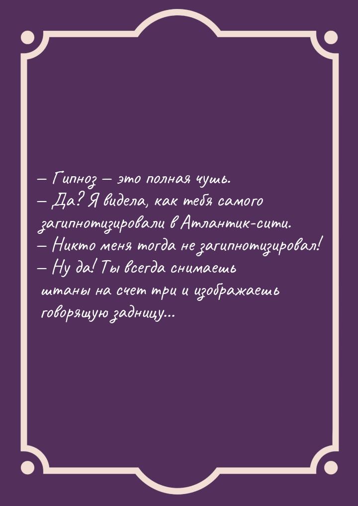  Гипноз  это полная чушь.  Да? Я видела, как тебя самого загипнотизир