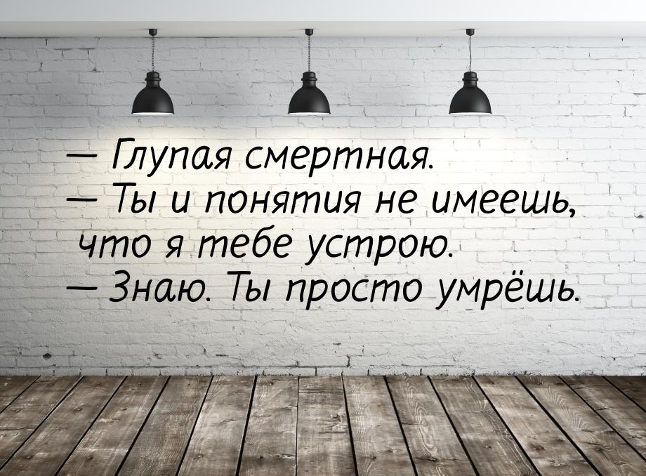  Глупая смертная.  Ты и понятия не имеешь, что я тебе устрою.  Знаю. 