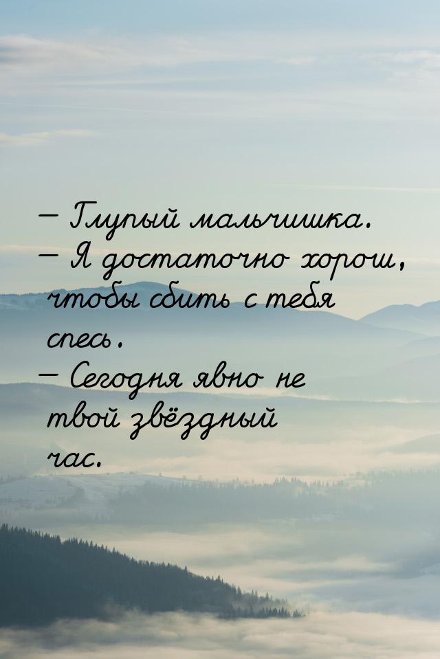  Глупый мальчишка.  Я достаточно хорош, чтобы сбить с тебя спесь.  Се