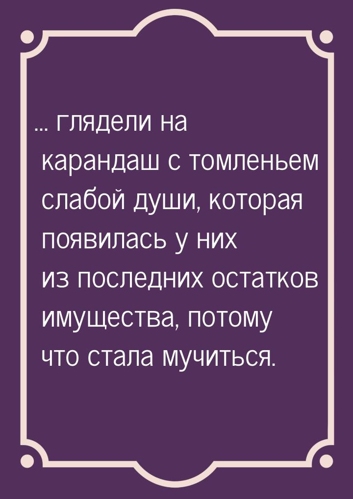 ... глядели на карандаш с томленьем слабой души, которая появилась у них из последних оста