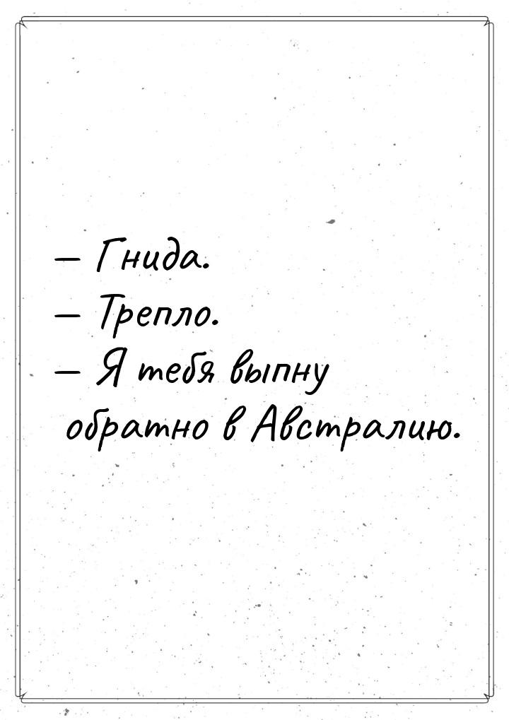  Гнида.  Трепло.  Я тебя выпну обратно в Австралию.