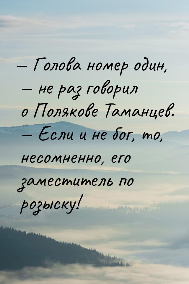  Голова номер один,  не раз говорил о Полякове Таманцев.  Если и не б