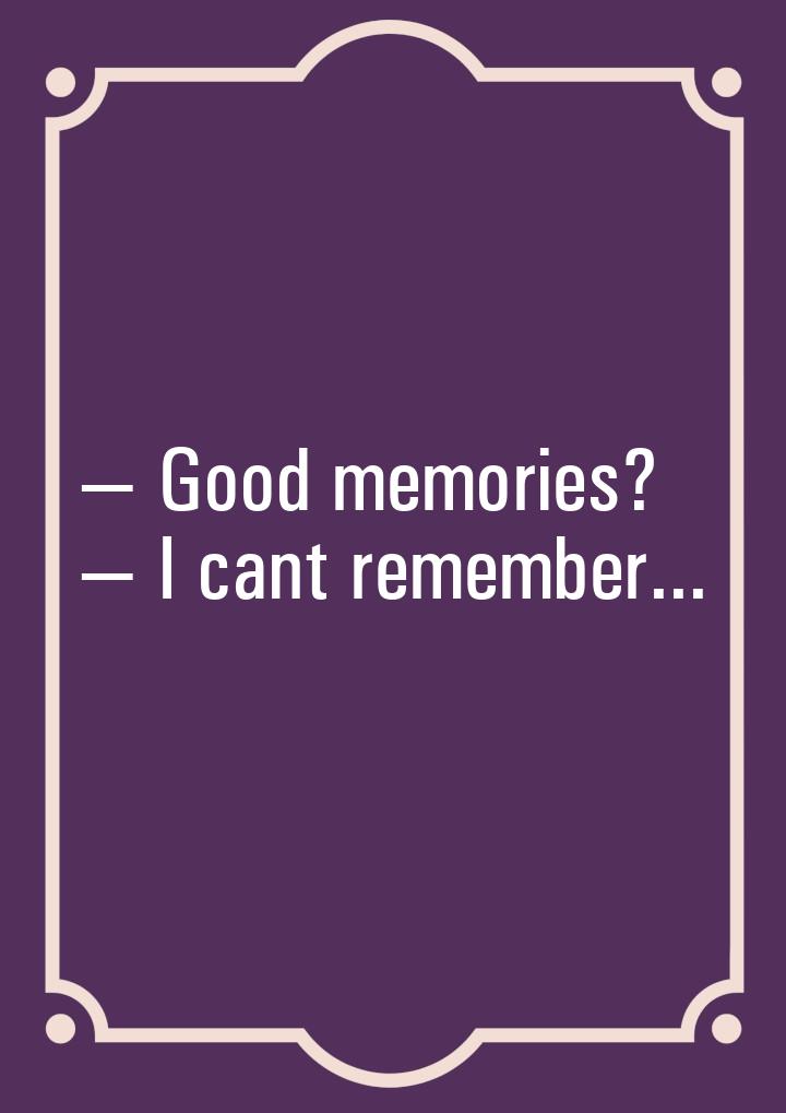 Good memories?  I cant remember...