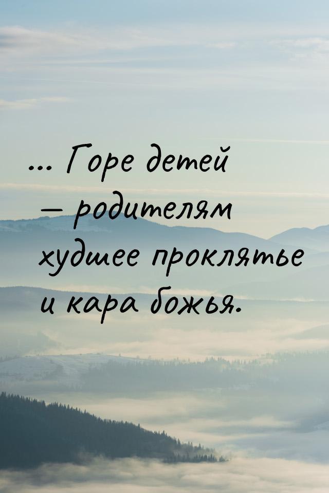 … Горе детей   родителям худшее проклятье и кара божья.