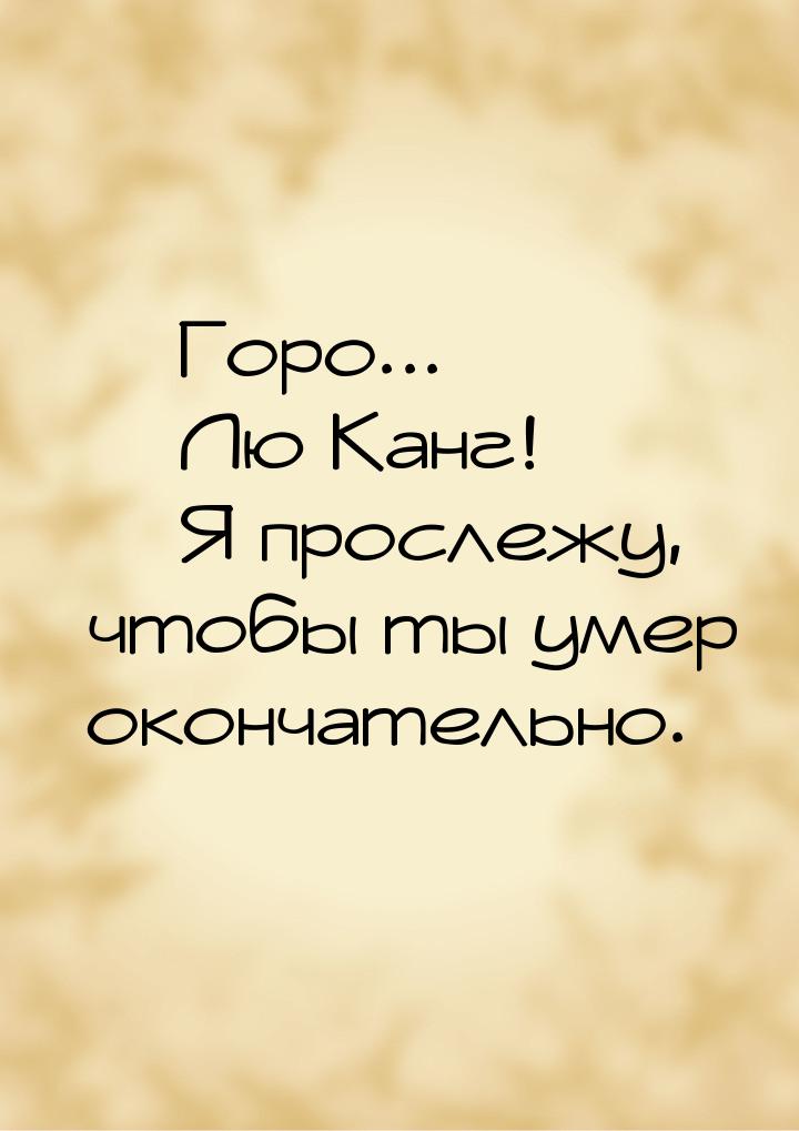  Горо...  Лю Канг!  Я прослежу, чтобы ты умер окончательно.