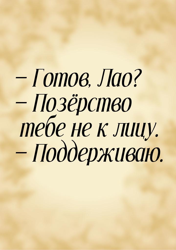  Готов, Лао?  Позёрство тебе не к лицу.  Поддерживаю.