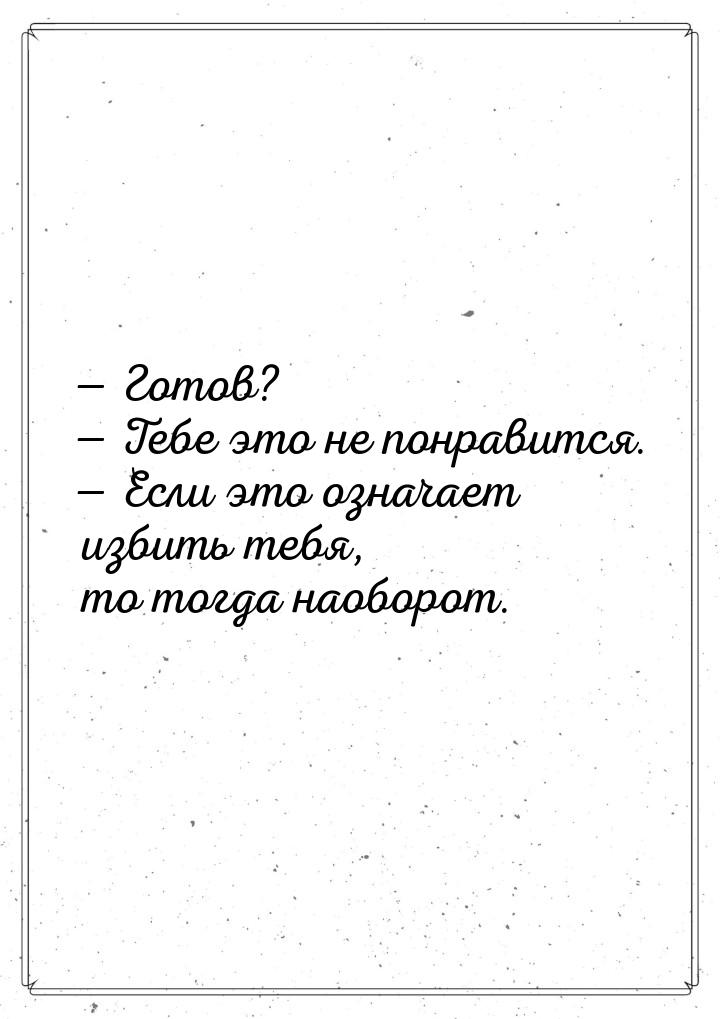  Готов?  Тебе это не понравится.  Если это означает избить тебя, то т