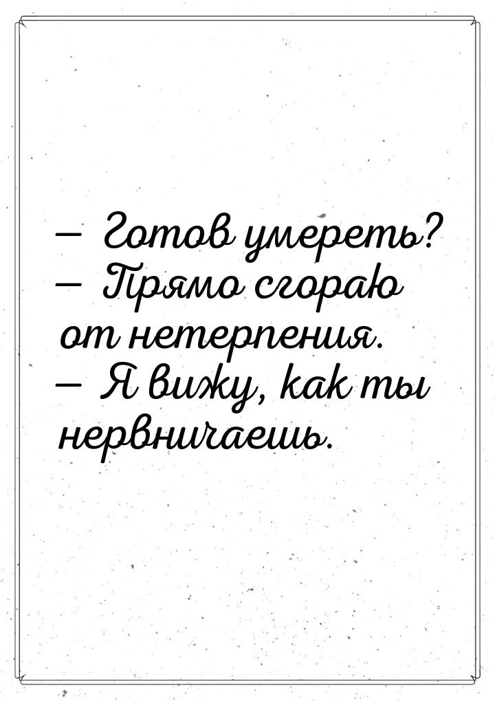  Готов умереть?  Прямо сгораю от нетерпения.  Я вижу, как ты нервнича